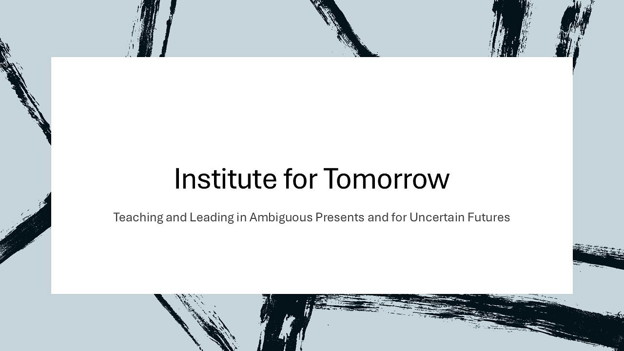 Institute for Tomorrow: Teaching and Leading in Ambiguous Presents and for Uncertain Futures